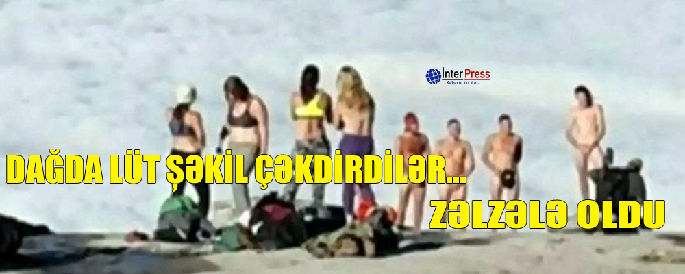 Dağda lüt şəkil çəkdirdilər… zəlzələ oldu