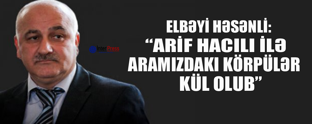 Elbəyi Həsənli: “Arif Hacılı ilə aramızdakı körpülər kül olub”