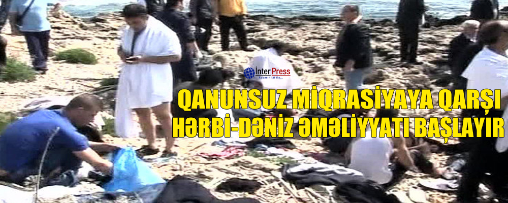 Qanunsuz miqrasiyaya qarşı hərbi-dəniz əməliyyatı başlayır