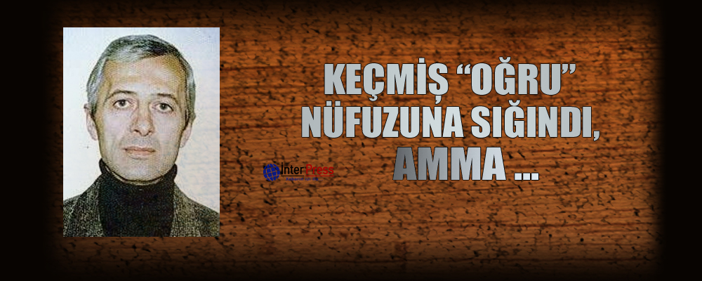 Keçmiş “oğru” nüfuzuna sığındı, amma …