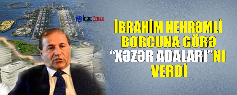 İbrahim Nehrəmli borcuna görə “Xəzər adaları”nı verdi