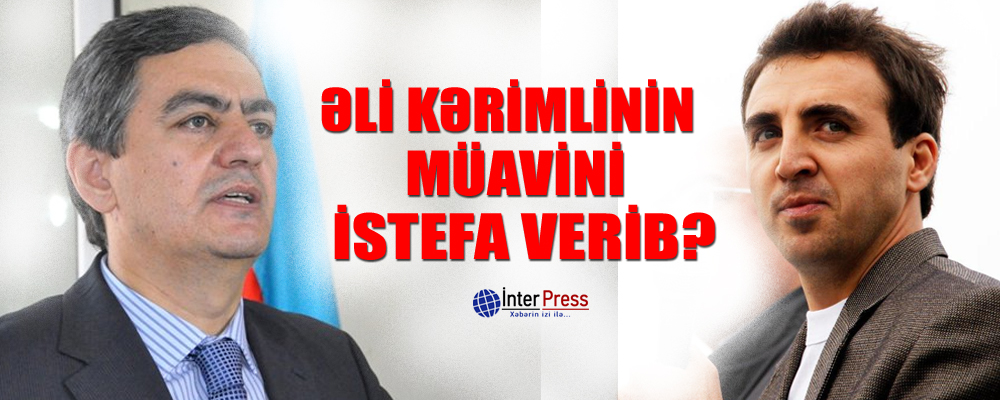 Əli Kərimlinin müavini istefa verib?