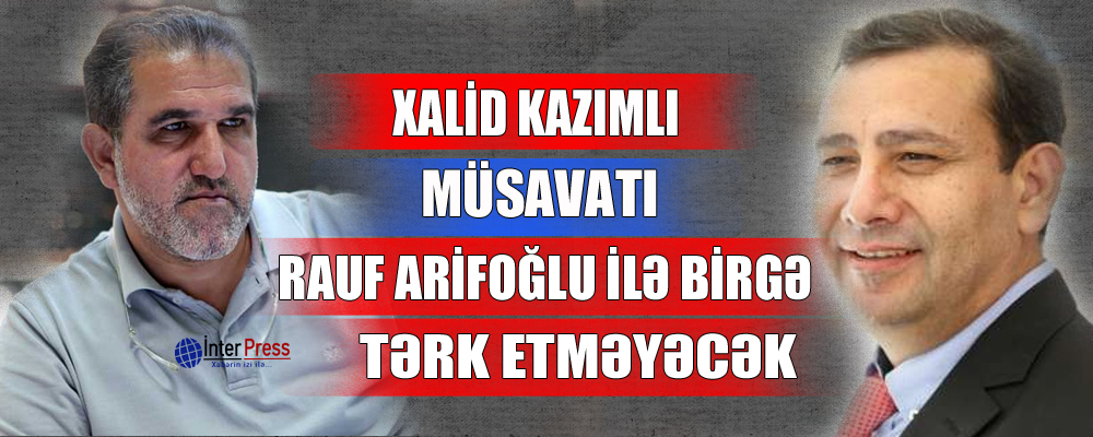 Xalid Kazımlı Müsavatı Rauf Arifoğlu ilə birgə tərk etməyəcək