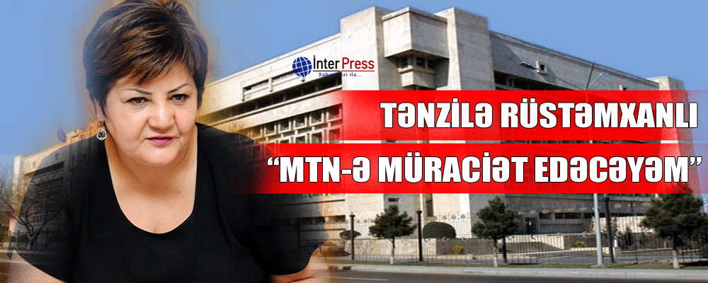 Tənzilə Rüstəmxanlı: “MTN-ə müraciət edəcəyəm”