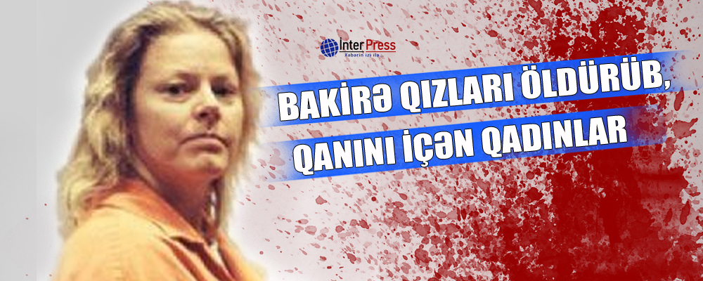 Bakirə qızları öldürüb, qanını içən qadınlar