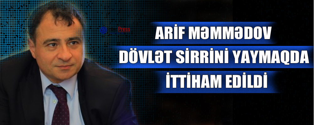 Arif Məmmədov dövlət sirrini yaymaqda ittiham edildi