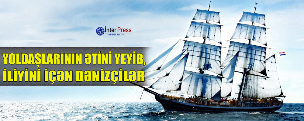 Yoldaşlarının ətini yeyib, iliyini içən dənizçilər