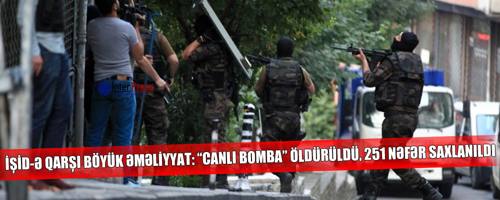 İŞİD-ə qarşı böyük əməliyyat: “canlı bomba” öldürüldü, 251 nəfər saxlanıldı – VİDEO