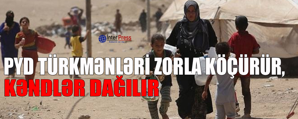 PYD türkmənləri zorla köçürür, kəndlər dağıdılır