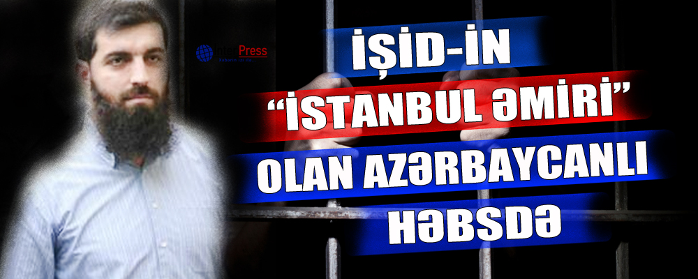 İŞİD-in “İstanbul əmiri” olan azərbaycanlı həbsdə