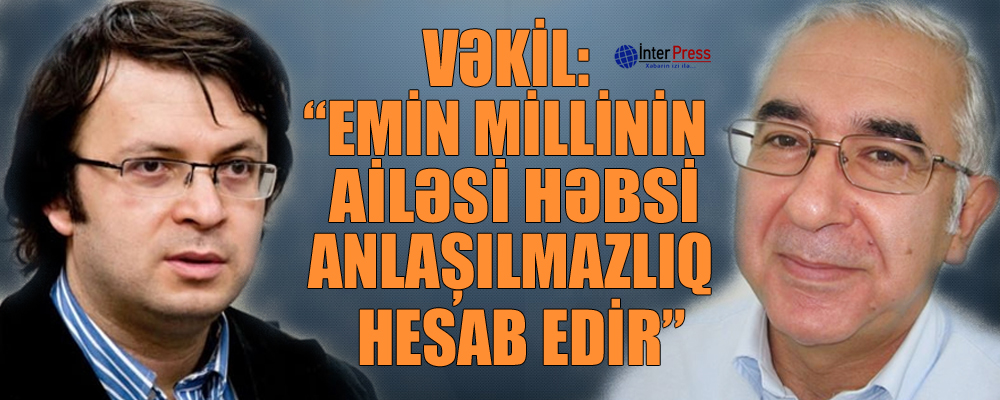 Vəkil: “Emin Millinin qaynının ailəsi həbsi anlaşılmazlıq hesab edir”