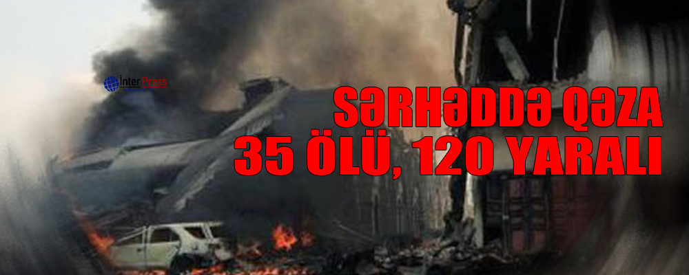 Sərhəddə qəza: 35 ölü, 120 yaralı – VİDEO