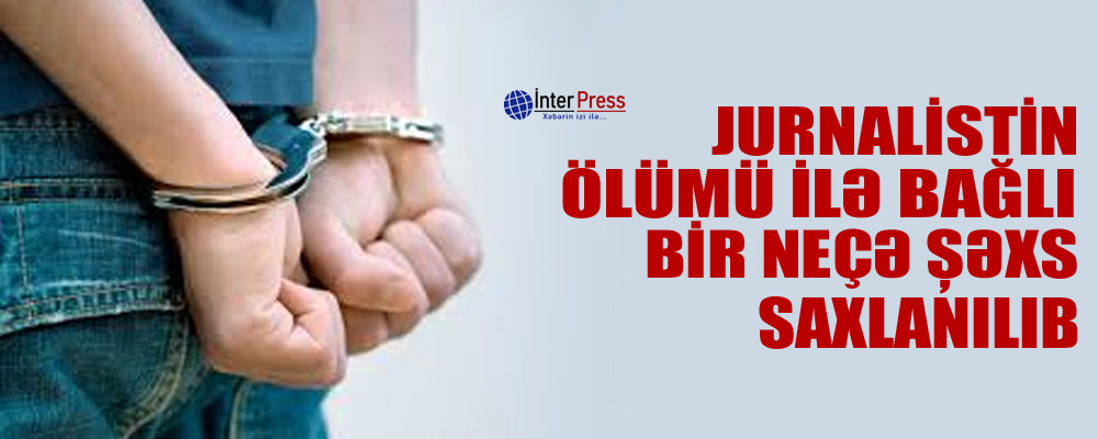 Jurnalistin ölümü ilə bağlı bir neçə şəxs saxlanılıb