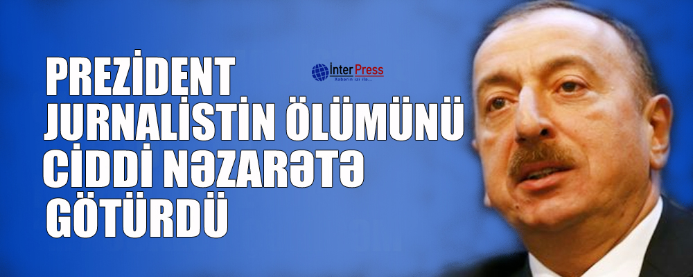 Prezident jurnalistin ölümünü ciddi nəzarətə götürdü