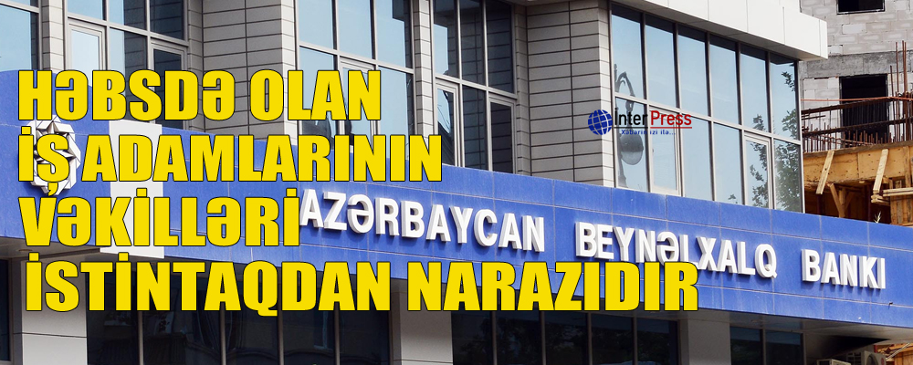 Həbsdə olan iş adamlarının vəkilləri istintaqdan narazıdır