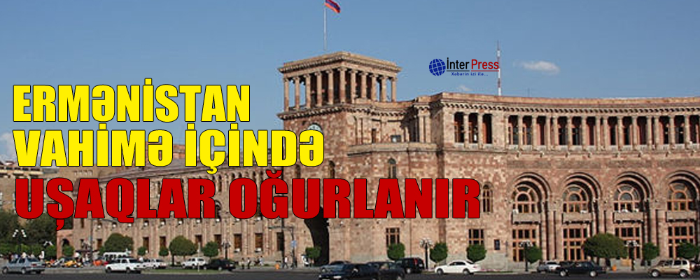 Ermənistan vahimə içində: uşaqlar oğurlanır