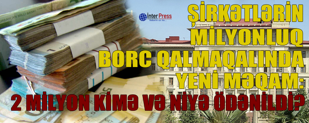 Şirkətlərin milyonluq borc qalmaqalında yeni məqam: 2 milyon kimə və niyə ödənildi?