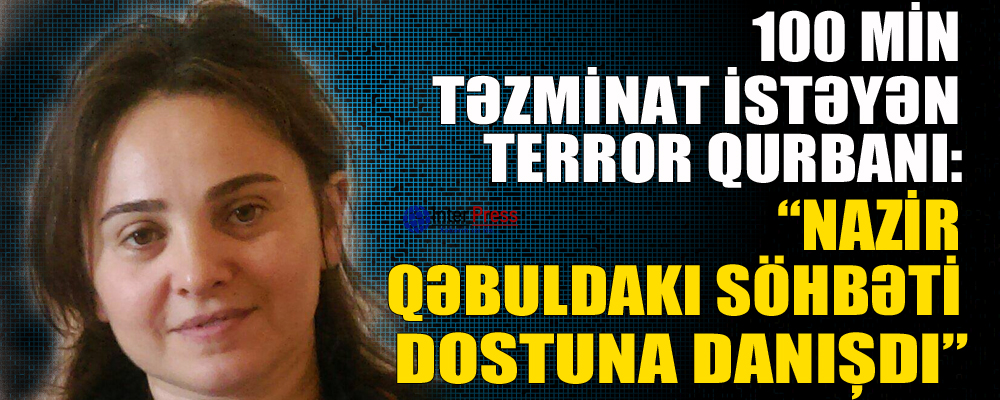 100 min təzminat istəyən terror qurbanı: “Nazir qəbuldakı söhbəti dostuna danışdı” – FOTO