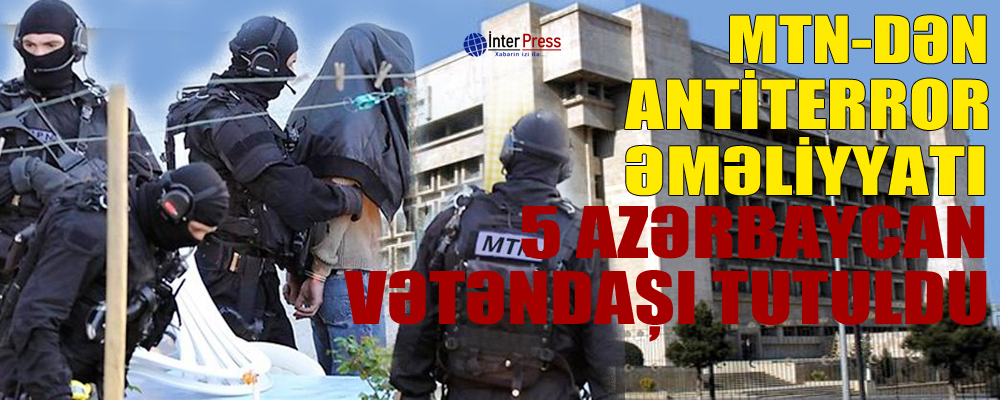 MTN-dən antiterror əməliyyatı: 5 Azərbyacan vətəndaşı tutuldu