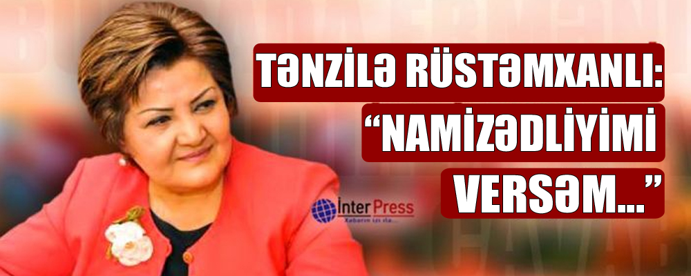 Tənzilə Rüstəmxanlı: “Namizədliyimi versəm…”