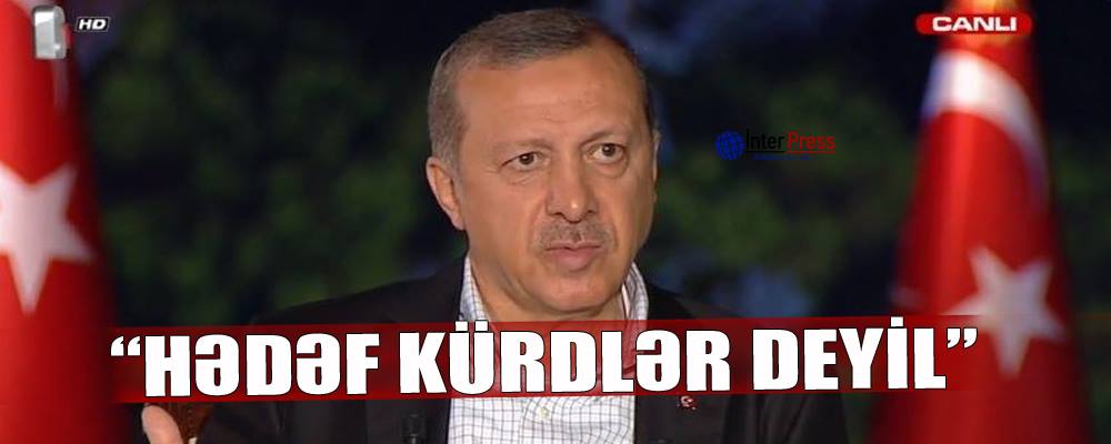 Ərdoğan: “Hədəf kürdlər deyil”