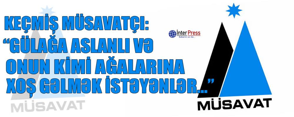 Keçmiş müsavatçı: “Gülağa Aslanlı və onun kimi ağalarına xoş gəlmək istəyənlər…”