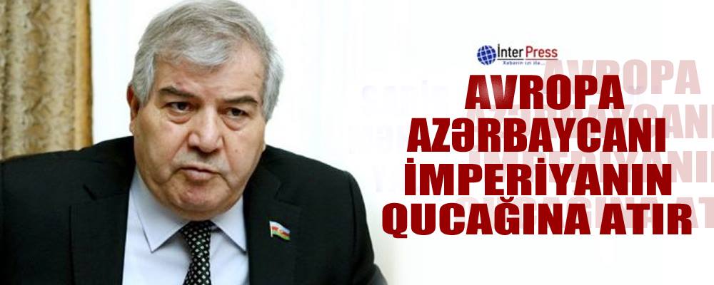 Sabir Rüstəmxanlı: “Avropa Azərbaycanı imperiyanın qucağına atır”