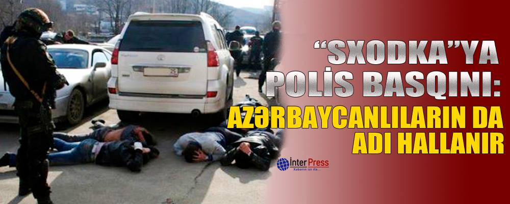“Sxodka”ya polis basqını: azərbaycanlıların da adı hallanır