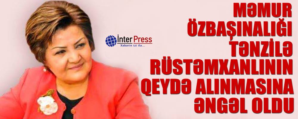 Məmur özbaşınalığı Tənzilə Rüstəmxanlının qeydə alınmasına əngəl oldu