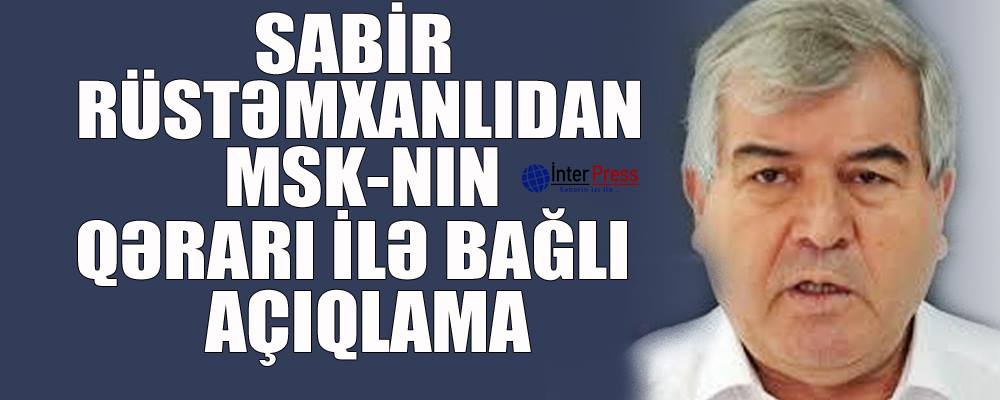 Sabir Rüstəmxanlıdan MSK-nın qərarı ilə bağlı açıqlama