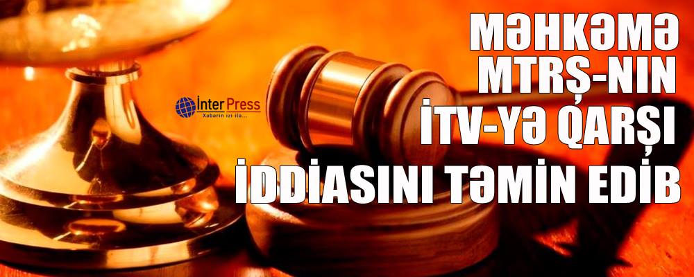 Məhkəmə MTRŞ-nın İTV-yə qarşı iddiasını təmin edib