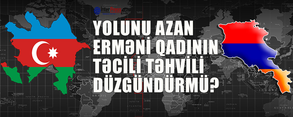 Yolunu azan erməni qadının təcili təhvili düzgündürmü?