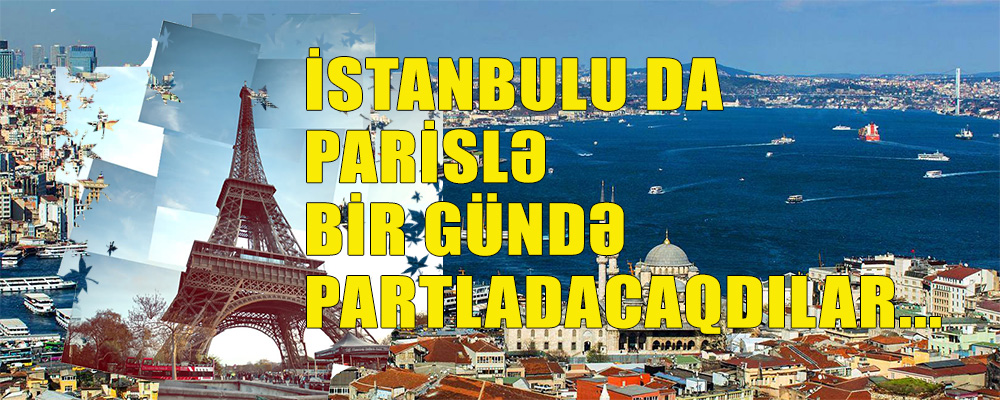 İstanbulu da Parislə bir gündə partladacaqdılar…