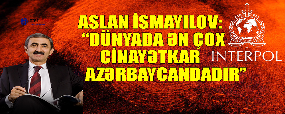 Aslan İsmayılov: “Dünyada ən çox cinayətkar Azərbaycandadır”