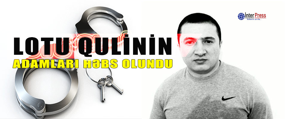 “Lotu Quli”nin adamları həbs olundu