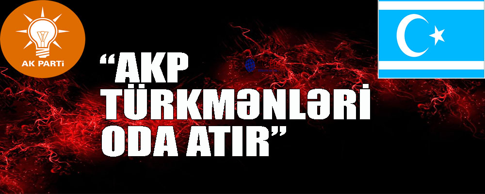 AKP  Türkmənləri oda atır