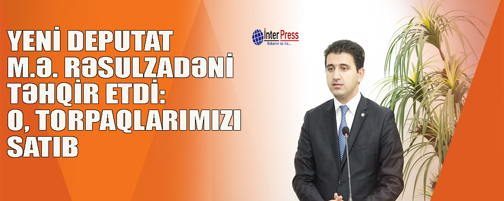 Gənc deputat M.Ə.Rəsulzadəni təhqir etdi: O, torpaqlarımızı satıb