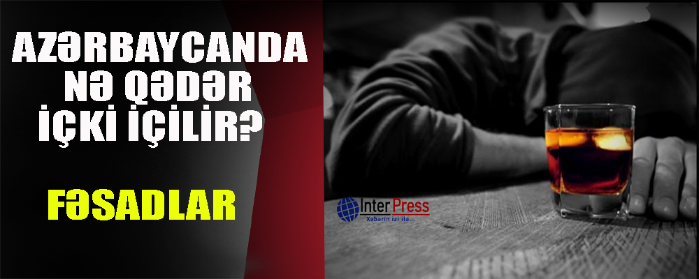 Azərbaycanda nə qədər içki içilir? Fəsadlar