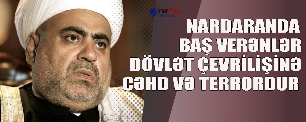 Allahşükür Paşazadə: “Nardaranda baş verənlər dövlət çevrilişinə cəhd və terrordur”