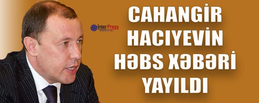 Cahangir Hacıyev həbs edildi – Yenilənib