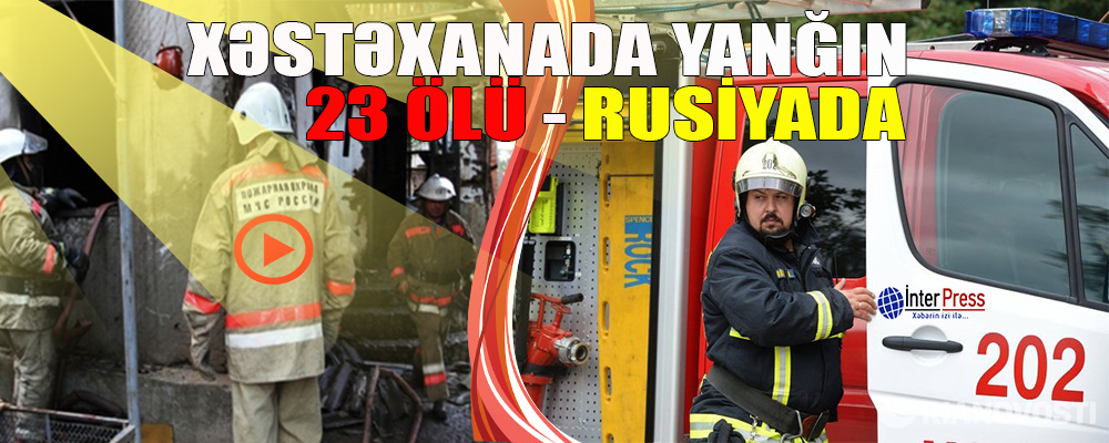 Rusiyada psixonevroloji dispanserdə baş vermiş yanğın nəticəsində 23 nəfər ölüb -VIDEO