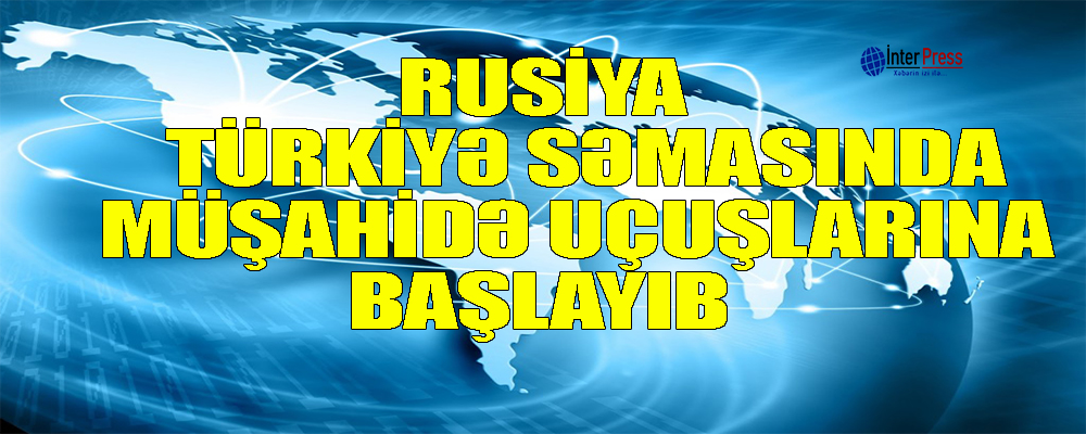 Rusiya Türkiyə səmasında müşahidə uçuşlarına başlayıb