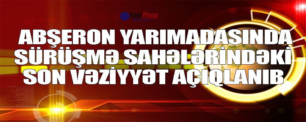 Abşeron yarımadasında sürüşmə sahələrindəki son vəziyyət açıqlanıb