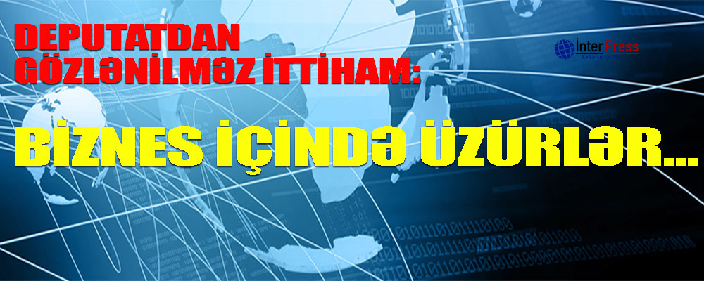 Deputatdan gözlənilməz ittiham: “Biznes İçində Üzürlər…”