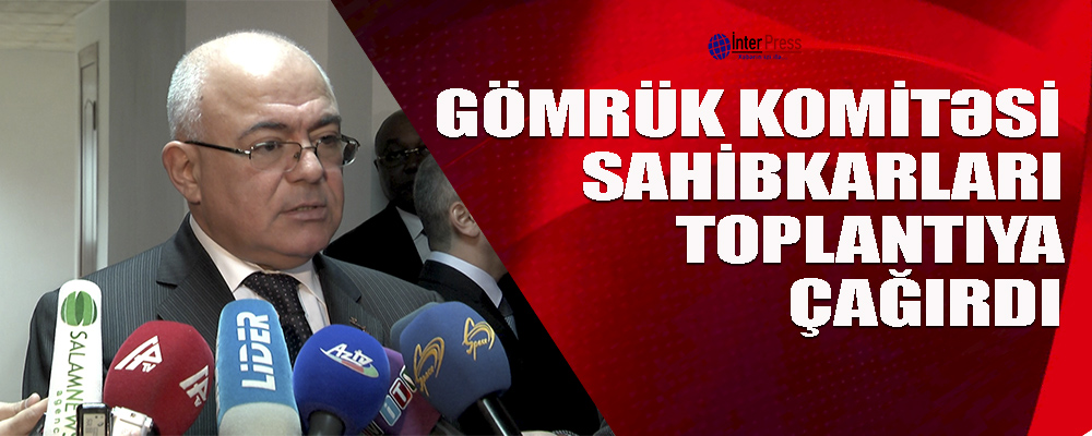 Gömrük Komitəsi sahibkarları toplantıya ÇAĞIRDI