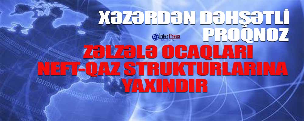 Xəzərdə güclü zəlzələ ocaqlarının neft-qaz strukturlarına yaxın olduğu üzə çıxıb