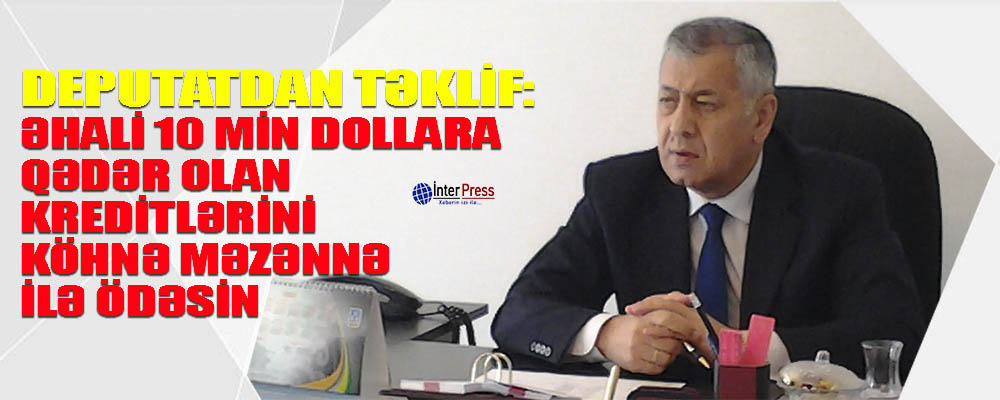 “Əhali 10 min dollaradək olan kreditlərini köhnə məzənnə ilə ödəsin” – Deputatdan TƏKLİF