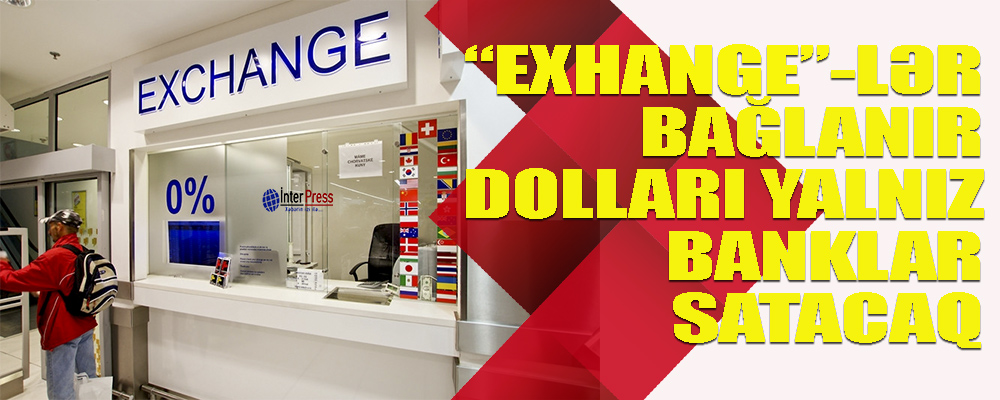 Bütün “exhange”lər bağlanır: dollar yalnız banklarda satılacaq