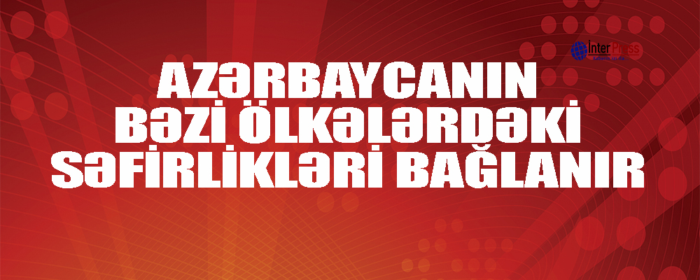 Azərbaycanın bəzi ölkələrdəki səfirlikləri bağlanacaq