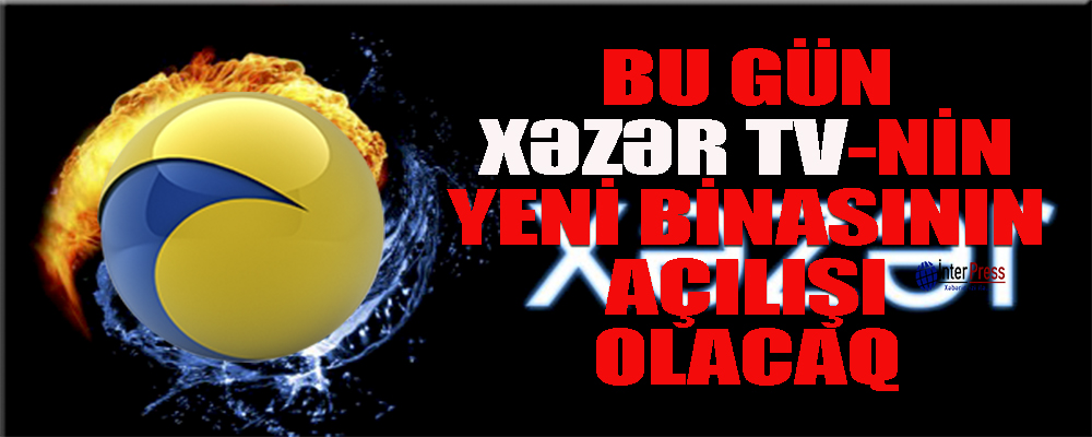 Bu gün Xəzər TV-nin yeni binasının açılışı olacaq-YENİLƏNİB